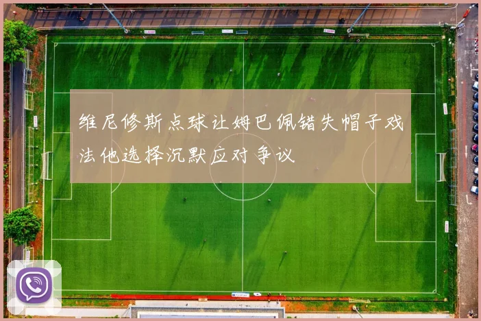 维尼修斯点球让姆巴佩错失帽子戏法他选择沉默应对争议