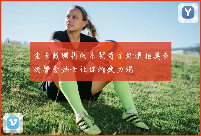 金卡戴珊再向东契奇示好遭拒奥多姆警告她会让你精疲力竭