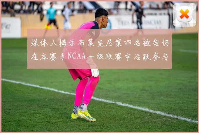 媒体人揭示布莱克尼案四名被告仍在本赛季NCAA一级联赛中活跃参与