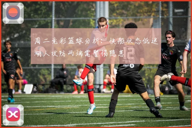 周二竞彩篮球分析：快船状态低迷湖人攻防两端需警惕隐患