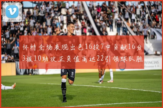 怀特全场表现出色16投7中贡献16分3板10助攻正负值高达22引领球队胜利