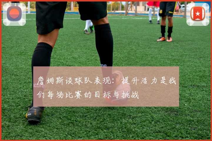 詹姆斯谈球队表现：提升活力是我们每场比赛的目标与挑战