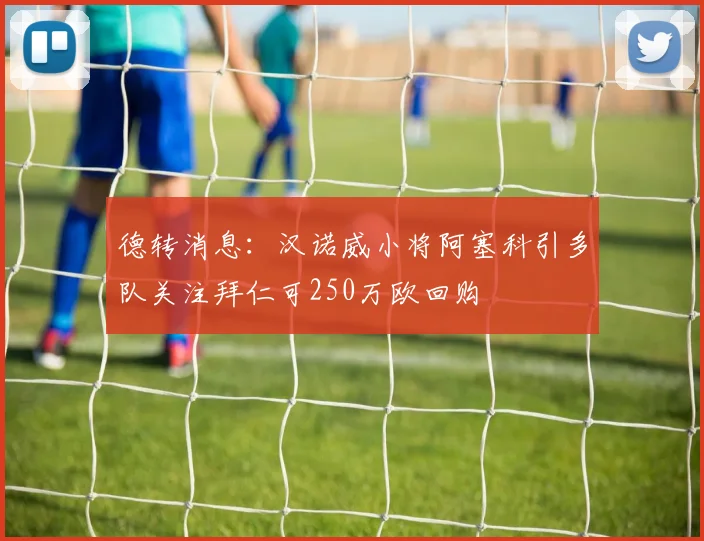 德转消息：汉诺威小将阿塞科引多队关注拜仁可250万欧回购