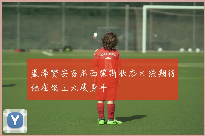 豪泽赞安芬尼西蒙斯状态火热期待他在场上大展身手