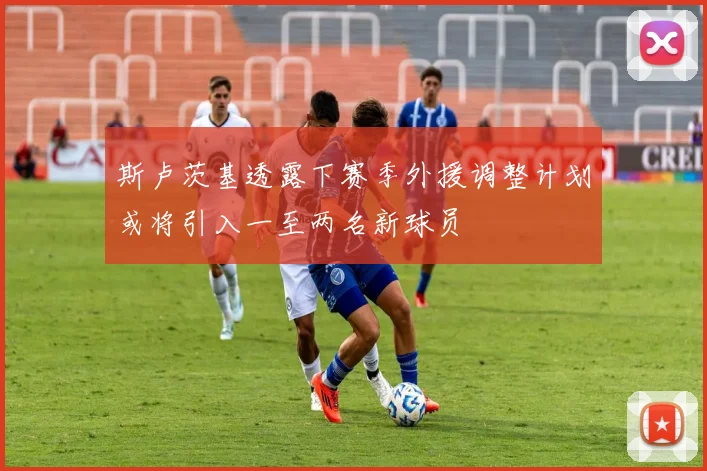 斯卢茨基透露下赛季外援调整计划或将引入一至两名新球员