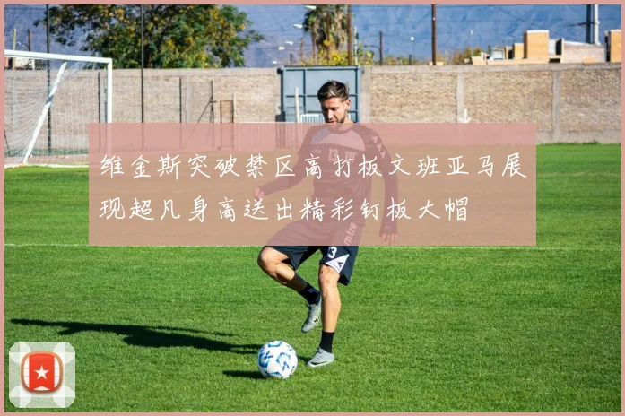 维金斯突破禁区高打板文班亚马展现超凡身高送出精彩钉板大帽
