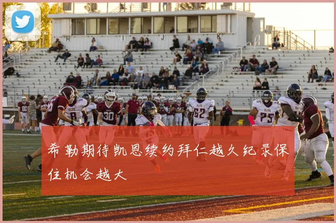 希勒期待凯恩续约拜仁越久纪录保住机会越大