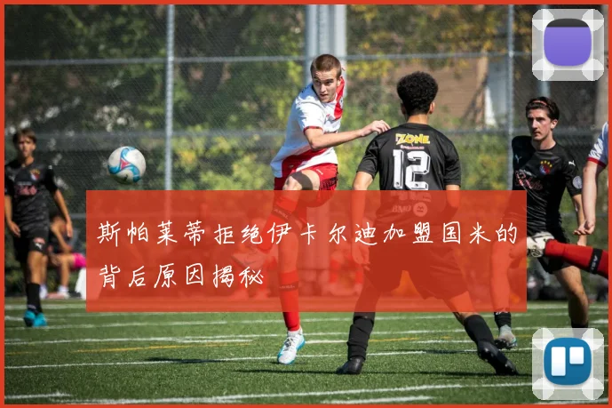斯帕莱蒂拒绝伊卡尔迪加盟国米的背后原因揭秘