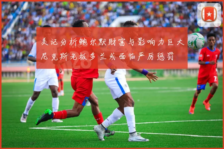 美记分析鲍尔默财富与影响力巨大尼克斯老板多兰或面临严厉惩罚