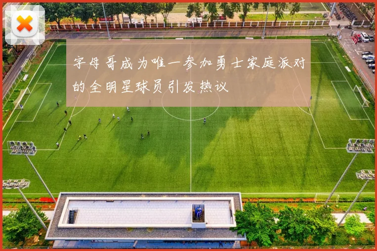 字母哥成为唯一参加勇士家庭派对的全明星球员引发热议