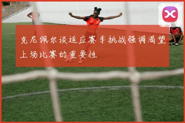 克尼佩尔谈适应赛季挑战强调渴望上场比赛的重要性