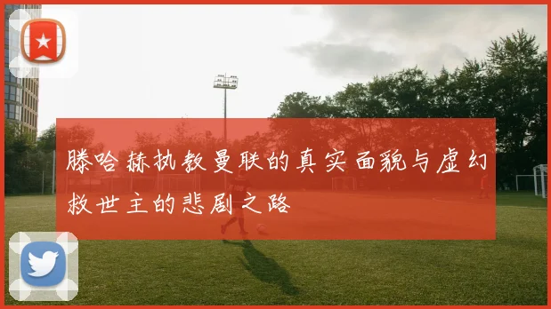 滕哈赫执教曼联的真实面貌与虚幻救世主的悲剧之路
