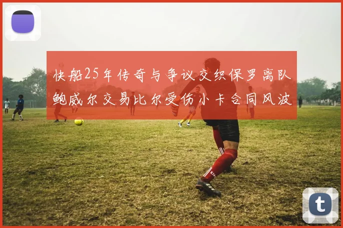快船25年传奇与争议交织保罗离队鲍威尔交易比尔受伤小卡合同风波揭秘