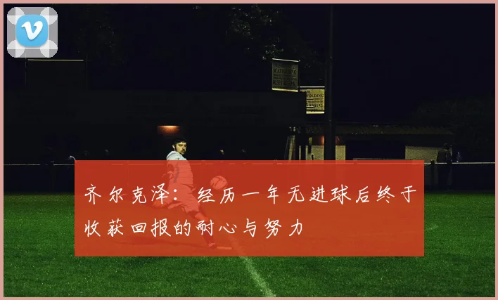 齐尔克泽：经历一年无进球后终于收获回报的耐心与努力