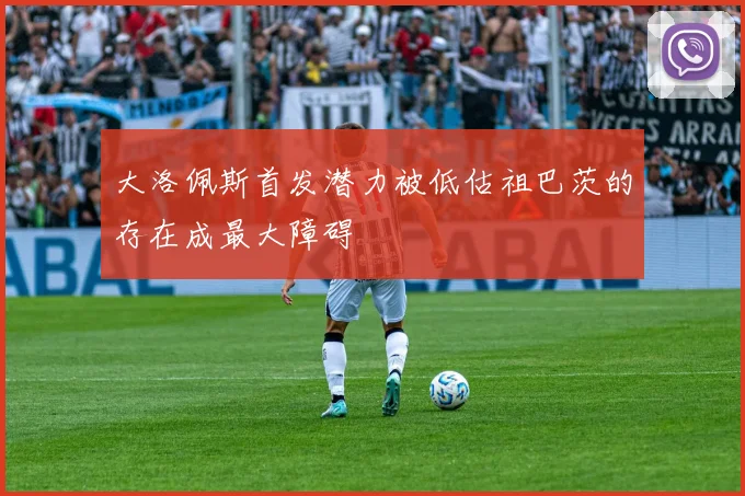 大洛佩斯首发潜力被低估祖巴茨的存在成最大障碍