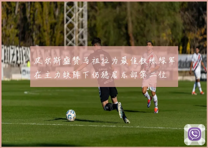 皮尔斯盛赞马祖拉为最佳教练绿军在主力缺阵下仍稳居东部第二位