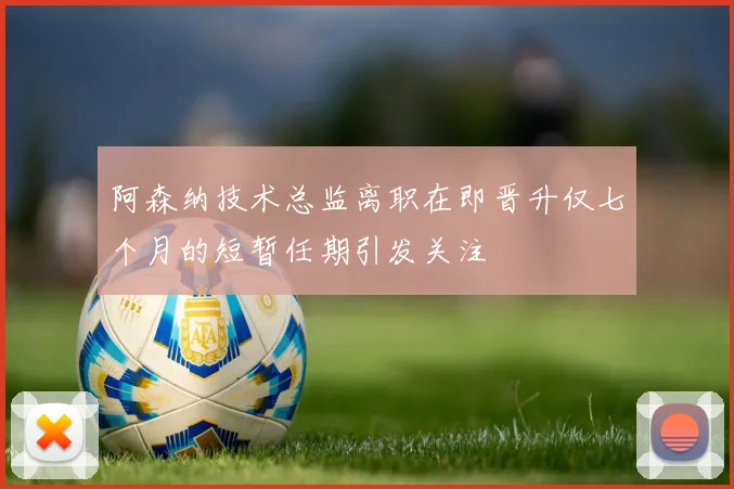 阿森纳技术总监离职在即晋升仅七个月的短暂任期引发关注