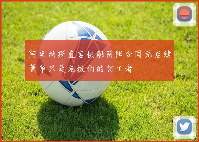 阿里纳斯直言快船阴阳合同无后续萧华只是老板们的打工者