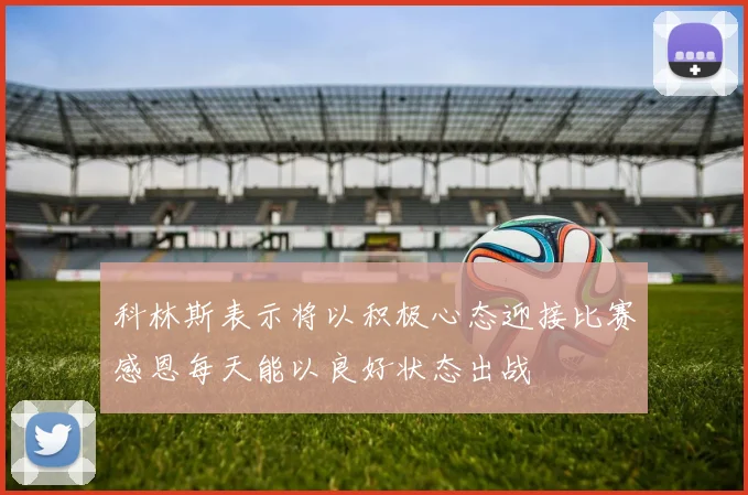 科林斯表示将以积极心态迎接比赛感恩每天能以良好状态出战