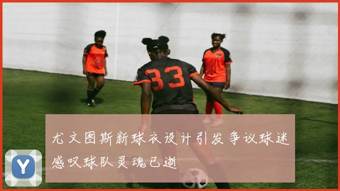 尤文图斯新球衣设计引发争议球迷感叹球队灵魂已逝
