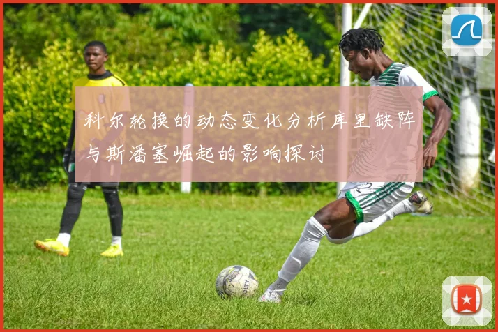 科尔轮换的动态变化分析库里缺阵与斯潘塞崛起的影响探讨