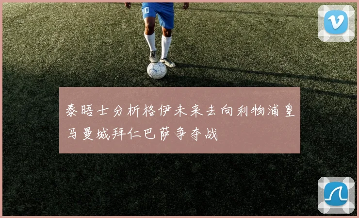 泰晤士分析格伊未来去向利物浦皇马曼城拜仁巴萨争夺战