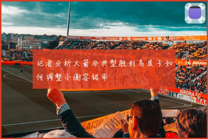 记者分析火箭非典型胜利乌度卡如何调整小谢容错率