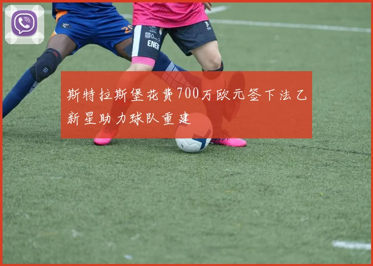斯特拉斯堡花费700万欧元签下法乙新星助力球队重建